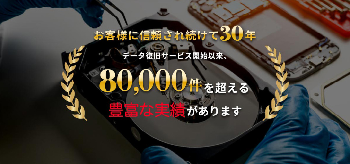 お客様に信頼され続けて30年、データ復旧サービス開始以来、80,000件を超える豊富な実績があります